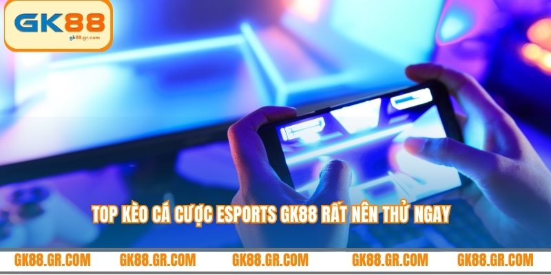 Top kèo cá cược esports GK88 rất nên thử ngay