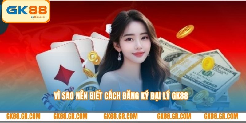 Vì sao nên biết cách đăng ký đại lý GK88
